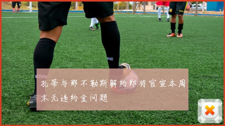 孔蒂与那不勒斯解约即将官宣本周末无违约金问题