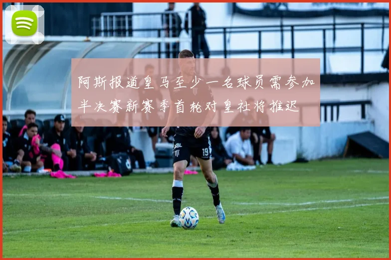 阿斯报道皇马至少一名球员需参加半决赛新赛季首轮对皇社将推迟