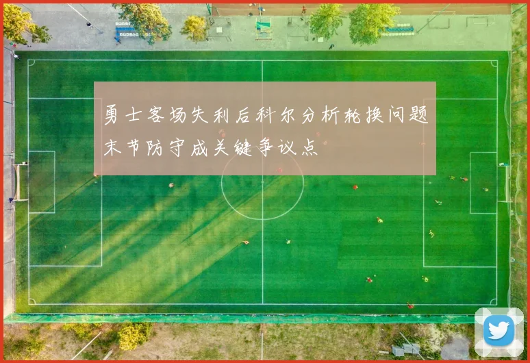 勇士客场失利后科尔分析轮换问题末节防守成关键争议点