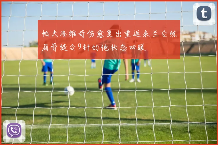 帕夫洛维奇伤愈复出重返米兰合练眉骨缝合9针的他状态回暖