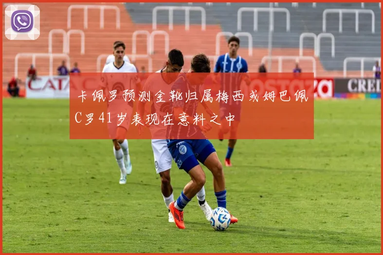 卡佩罗预测金靴归属梅西或姆巴佩C罗41岁表现在意料之中