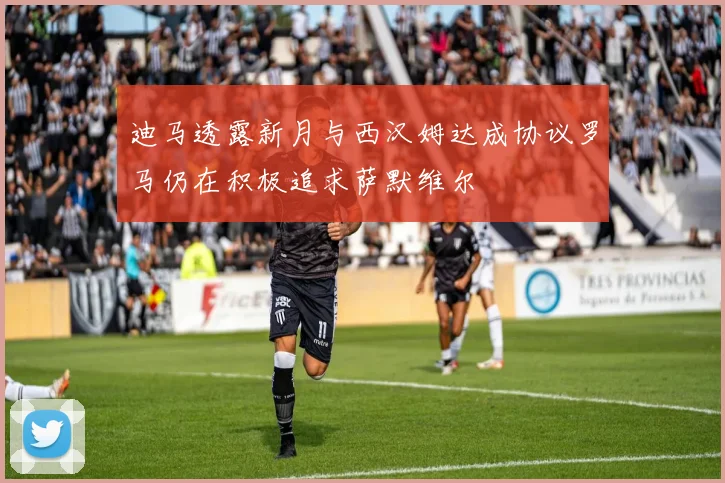 迪马透露新月与西汉姆达成协议罗马仍在积极追求萨默维尔