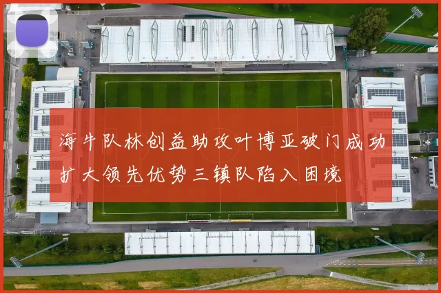 海牛队林创益助攻叶博亚破门成功扩大领先优势三镇队陷入困境