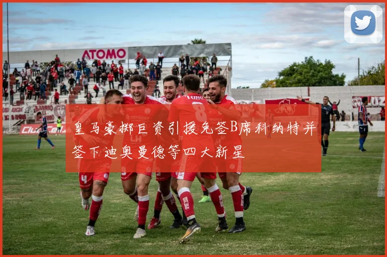 皇马豪掷巨资引援免签B席科纳特并签下迪奥曼德等四大新星
