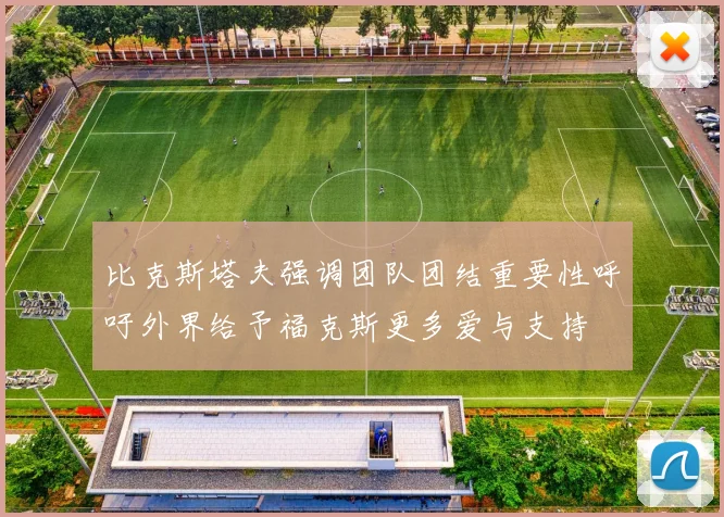 比克斯塔夫强调团队团结重要性呼吁外界给予福克斯更多爱与支持
