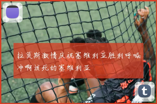 拉莫斯激情庆祝塞维利亚胜利呼喊冲啊该死的塞维利亚