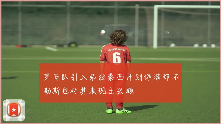 罗马队引入弗拉泰西计划停滞那不勒斯也对其表现出兴趣
