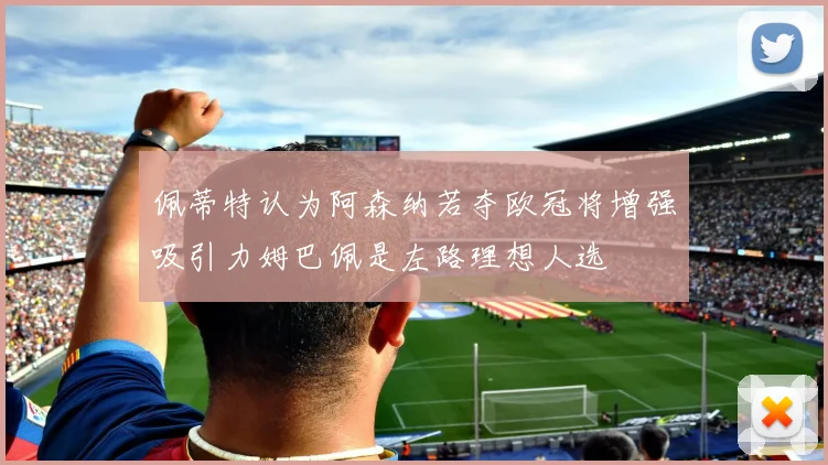 佩蒂特认为阿森纳若夺欧冠将增强吸引力姆巴佩是左路理想人选