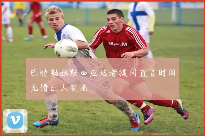 巴特勒幽默回应记者提问直言时间无情让人变老