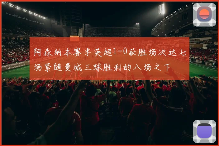 阿森纳本赛季英超1-0获胜场次达七场紧随曼城三球胜利的八场之下