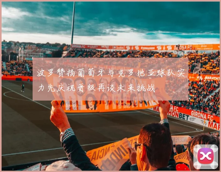 波罗赞扬葡萄牙与克罗地亚球队实力先庆祝晋级再谈未来挑战