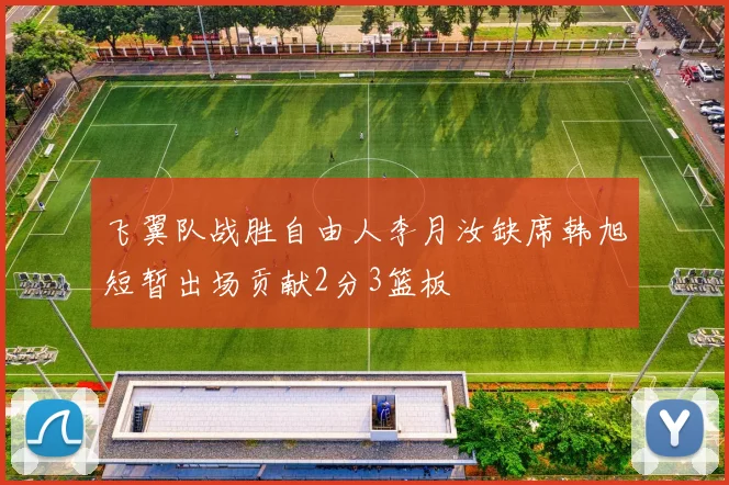 飞翼队战胜自由人李月汝缺席韩旭短暂出场贡献2分3篮板