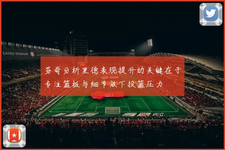 芬奇分析里德表现提升的关键在于专注篮板与细节放下投篮压力