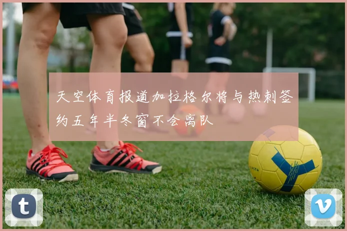 天空体育报道加拉格尔将与热刺签约五年半冬窗不会离队