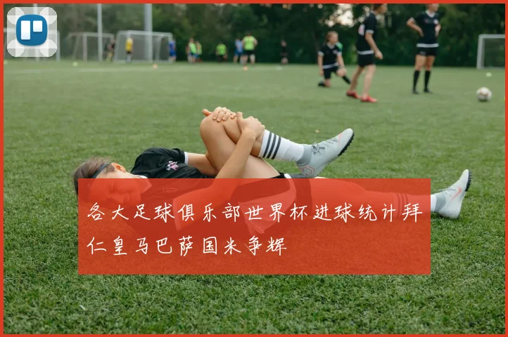 各大足球俱乐部世界杯进球统计拜仁皇马巴萨国米争辉