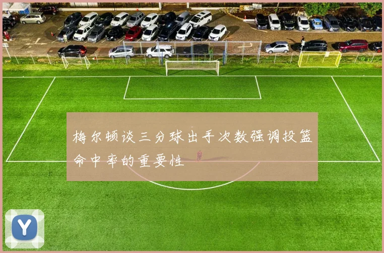 梅尔顿谈三分球出手次数强调投篮命中率的重要性