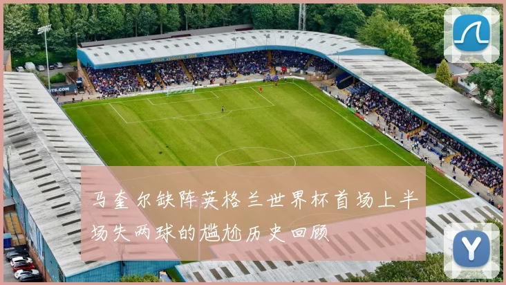 马奎尔缺阵英格兰世界杯首场上半场失两球的尴尬历史回顾