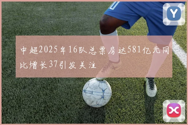中超2025年16队总票房达581亿元同比增长37引发关注
