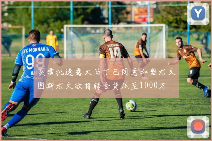 莫雷托透露大马丁已同意加盟尤文图斯尤文欲将转会费压至1000万