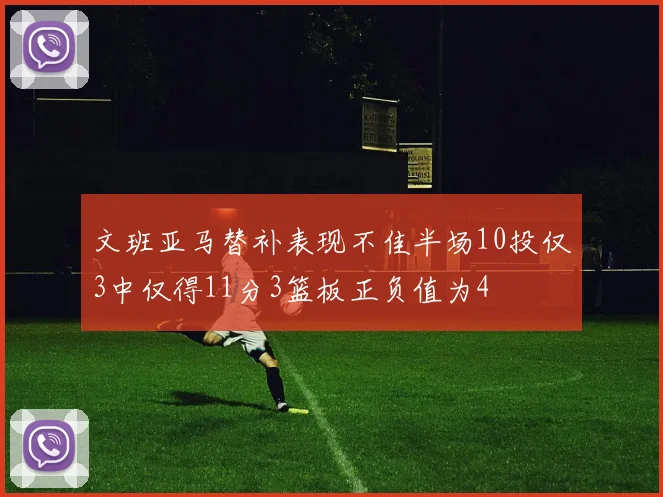 文班亚马替补表现不佳半场10投仅3中仅得11分3篮板正负值为4