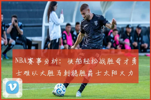 NBA赛事分析：快船轻松战胜奇才勇士难以大胜马刺稳胜爵士太阳火力全开击败篮网