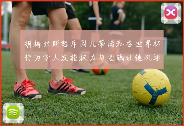 胡梅尔斯怒斥因凡蒂诺私吞世界杯行为令人发指权力与金钱让他沉迷不已
