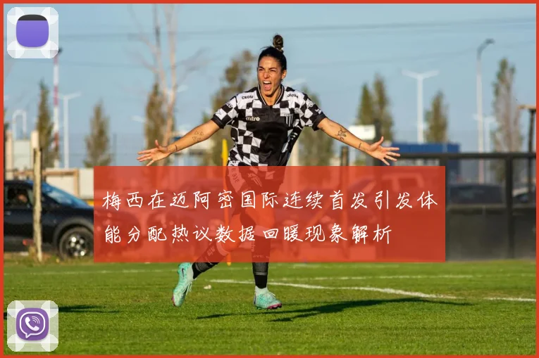 梅西在迈阿密国际连续首发引发体能分配热议数据回暖现象解析