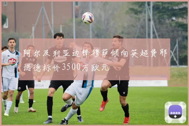 阿尔及利亚边锋穆萨倾向英超费耶诺德标价3500万欧元