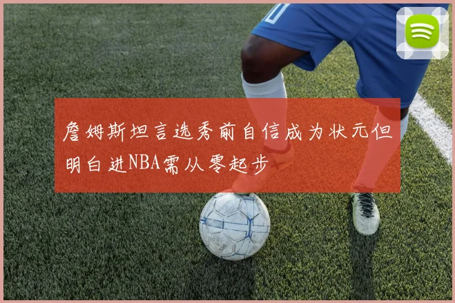 詹姆斯坦言选秀前自信成为状元但明白进NBA需从零起步