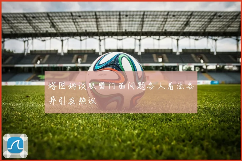 塔图姆谈联盟门面问题各人看法各异引发热议