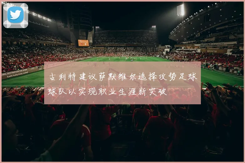 古利特建议萨默维尔选择攻势足球球队以实现职业生涯新突破