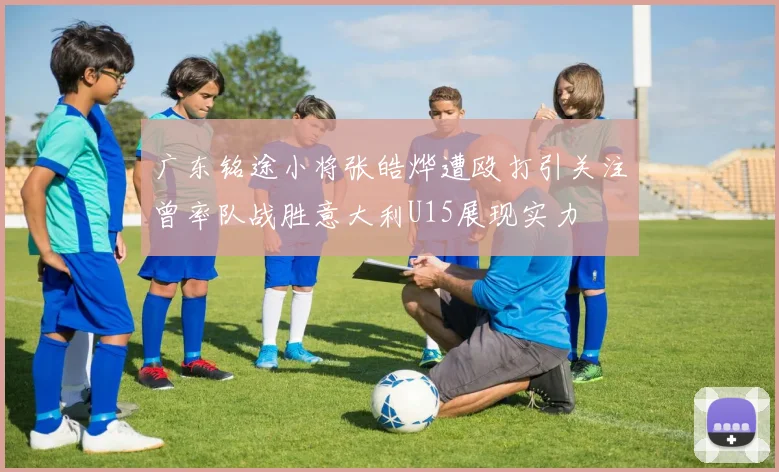广东铭途小将张皓烨遭殴打引关注曾率队战胜意大利U15展现实力