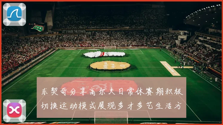 东契奇分享高尔夫日常休赛期积极切换运动模式展现多才多艺生活方式