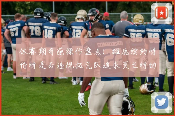 休赛期奇葩操作盘点:雄鹿续约特伦特是否违规拓荒队追求莫兰特的深意何在