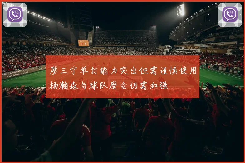 廖三宁单打能力突出但需谨慎使用杨瀚森与球队磨合仍需加强
