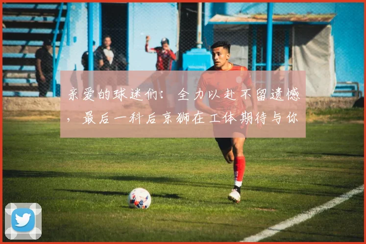 亲爱的球迷们:全力以赴不留遗憾,最后一科后京狮在工体期待与你相聚