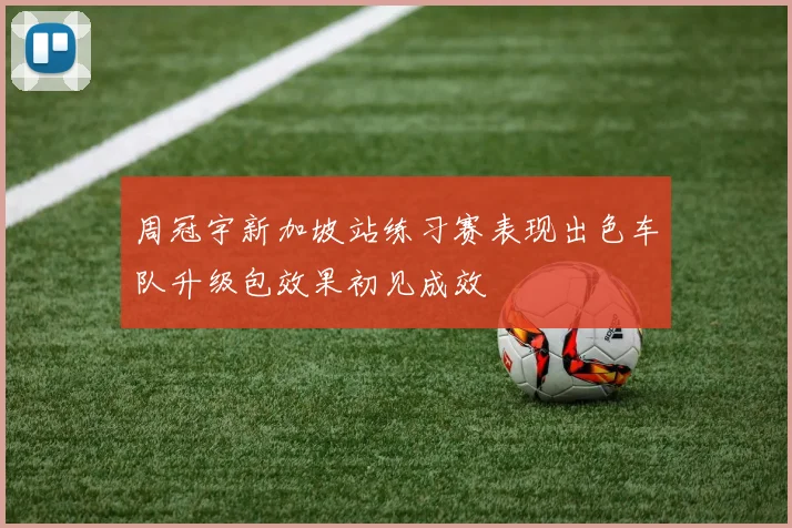 周冠宇新加坡站练习赛表现出色车队升级包效果初见成效