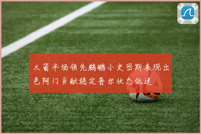 火箭半场领先鹈鹕小史密斯表现出色阿门贡献稳定普尔状态低迷