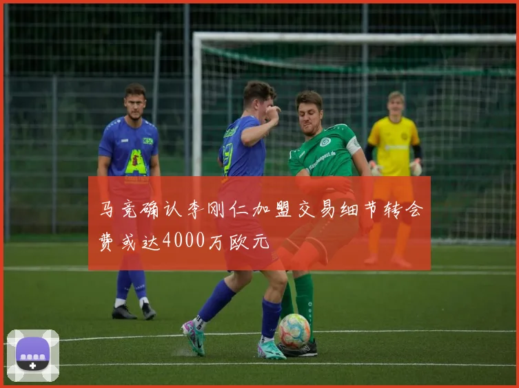 马竞确认李刚仁加盟交易细节转会费或达4000万欧元