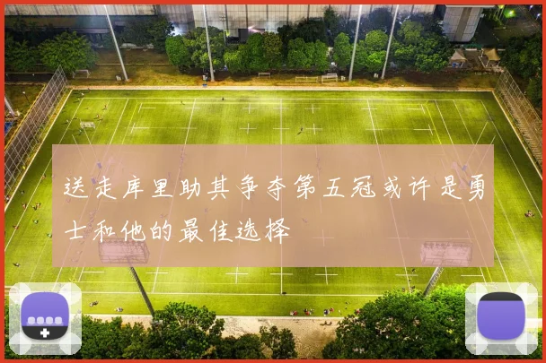 送走库里助其争夺第五冠或许是勇士和他的最佳选择