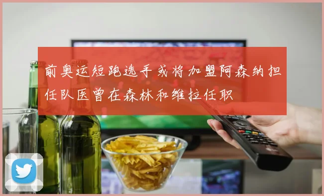 前奥运短跑选手或将加盟阿森纳担任队医曾在森林和维拉任职