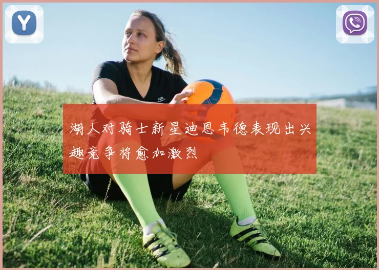 湖人对骑士新星迪恩韦德表现出兴趣竞争将愈加激烈