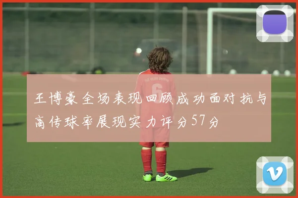 王博豪全场表现回顾成功面对抗与高传球率展现实力评分57分