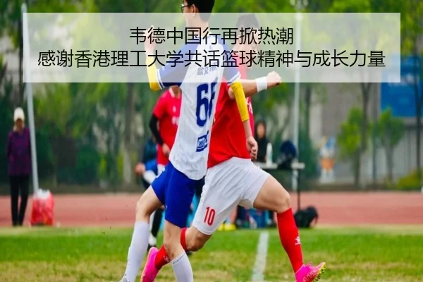 韦德中国行再掀热潮 感谢香港理工大学共话篮球精神与成长力量 | hth
