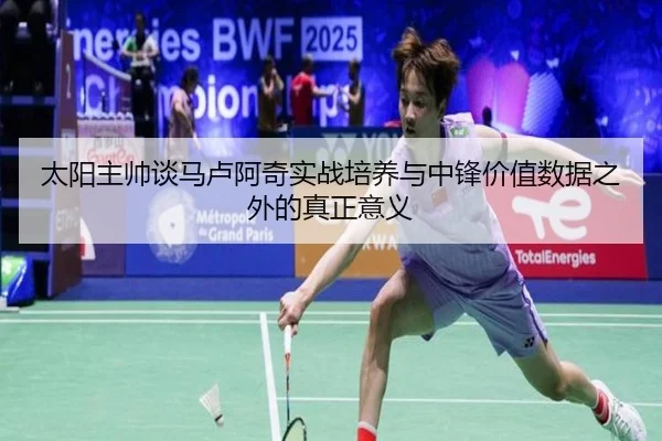 太阳主帅谈马卢阿奇实战培养与中锋价值数据之外的真正意义 | hth