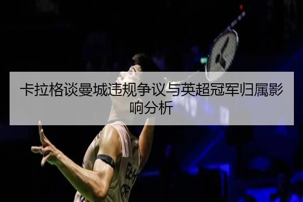 卡拉格谈曼城违规争议与英超冠军归属影响分析 | hth