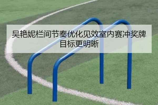 吴艳妮栏间节奏优化见效室内赛冲奖牌目标更明晰 | hth